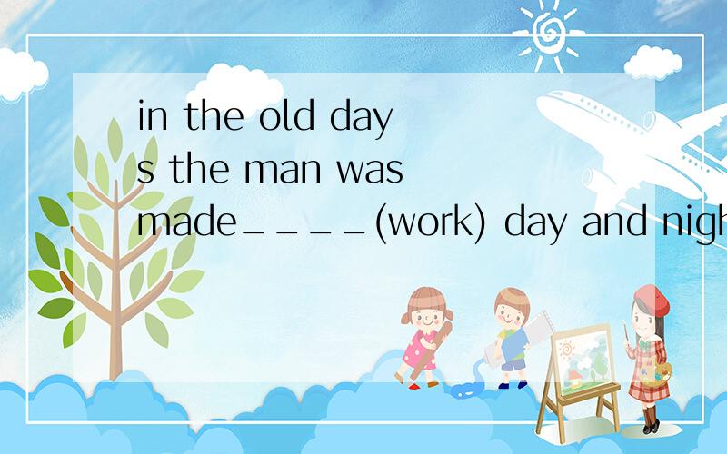 in the old days the man was made____(work) day and night