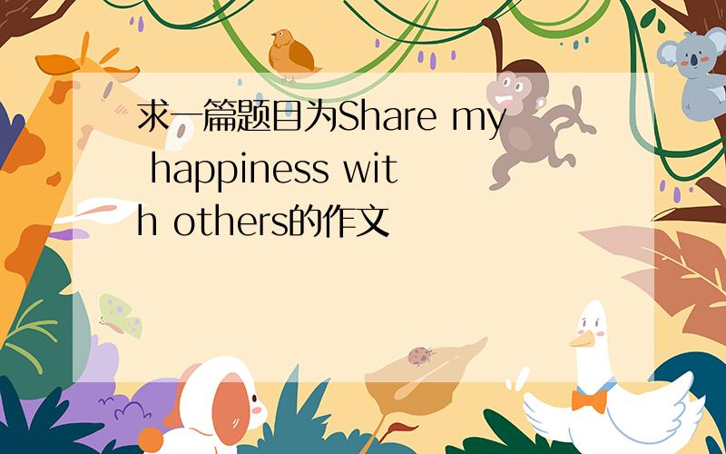 求一篇题目为Share my happiness with others的作文