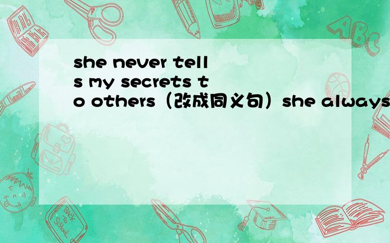 she never tells my secrets to others（改成同义句）she always______ _______for me