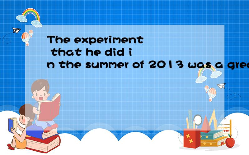 The experiment that he did in the summer of 2013 was a great success.这句话对吗?