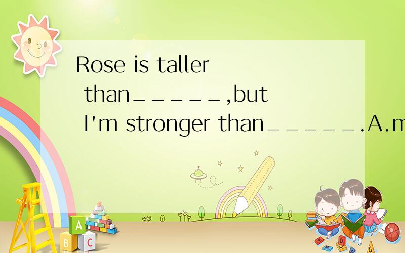 Rose is taller than_____,but I'm stronger than_____.A.me;her  B.take;near  C.go;around  D.take;around