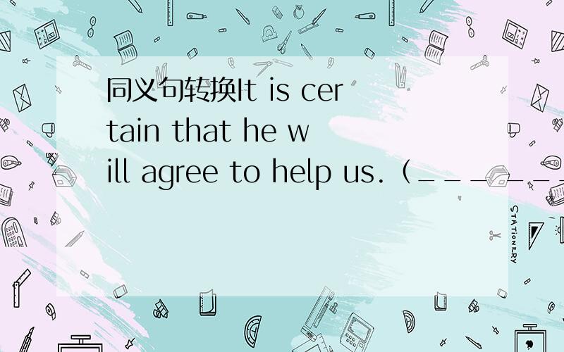 同义句转换It is certain that he will agree to help us.（___ ___ ___ ___ ___he will agree to help us.