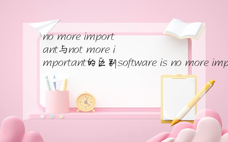 no more important与not more important的区别software is no more important than hardware与software is not more important than hardware的区别
