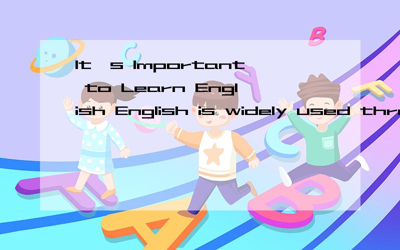 It's Important to Learn English English is widely used throughout the world.So many people speak it as a second language.in line,you'll find lots of information in English.If you don't understand English,how can you know more about the world,how can