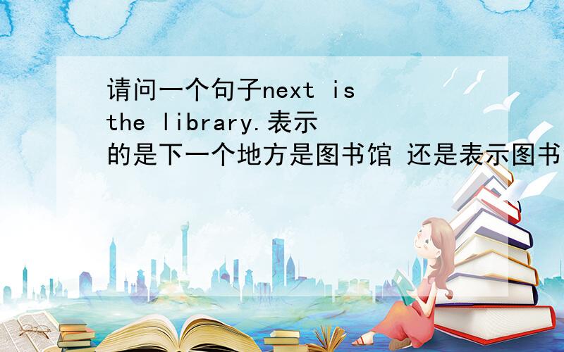 请问一个句子next is the library.表示的是下一个地方是图书馆 还是表示图书馆在.的旁边呢?RT..