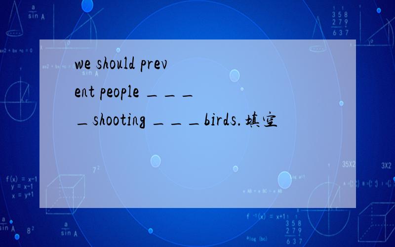 we should prevent people ____shooting ___birds.填空