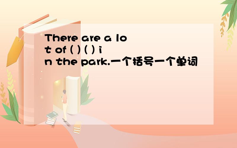 There are a lot of ( ) ( ) in the park.一个括号一个单词