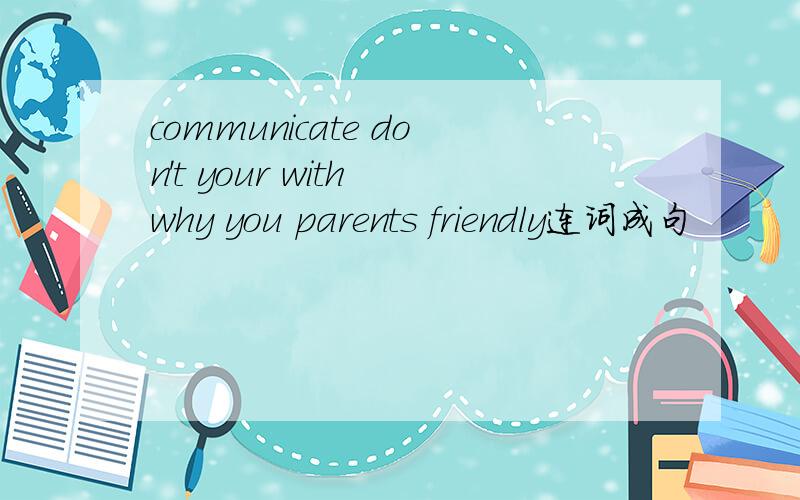 communicate don't your with why you parents friendly连词成句