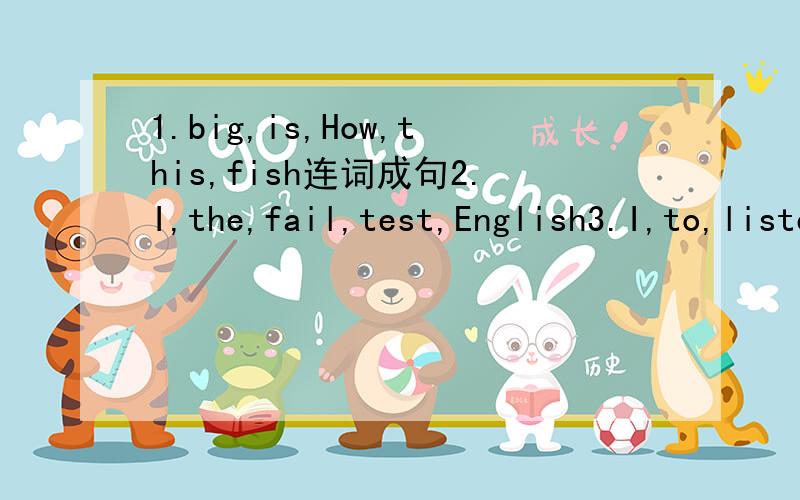 1.big,is,How,this,fish连词成句2.I,the,fail,test,English3.I,to,listened,music,yesterday4.did,holiday,music,yesterday5.last,when your,trip,was