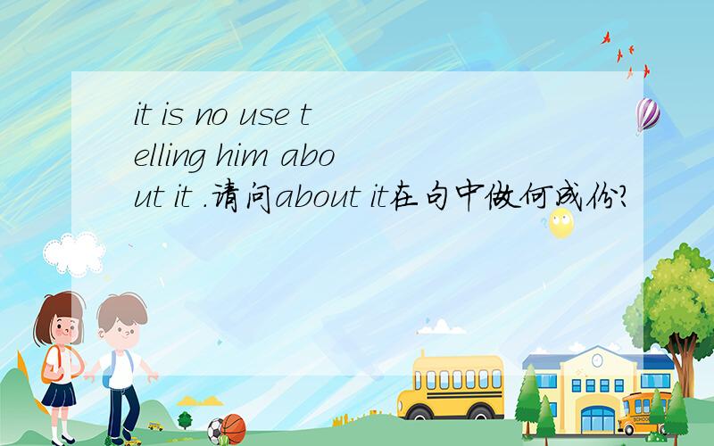 it is no use telling him about it .请问about it在句中做何成份?