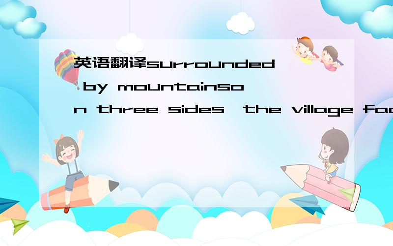 英语翻译surrounded by mountainson three sides,the village faces a clear river on the east