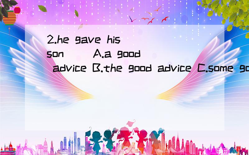 2.he gave his son( )A.a good advice B.the good advice C.some good advice D.a good piece of advice这道题选C还是D,