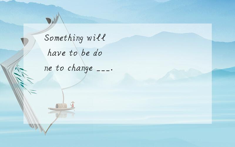 Something will have to be done to change ___.