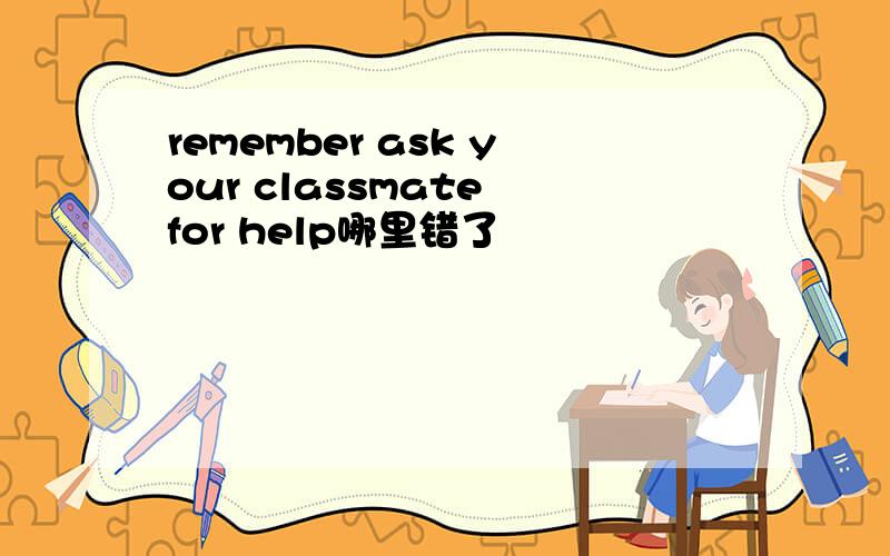 remember ask your classmate for help哪里错了
