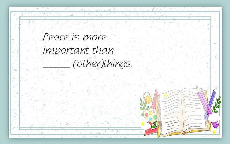 Peace is more important than_____(other)things.