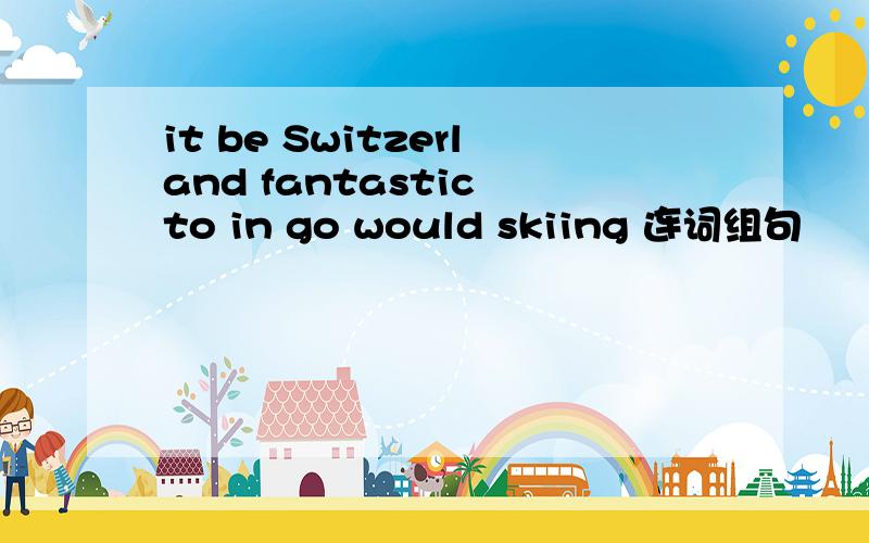 it be Switzerland fantastic to in go would skiing 连词组句