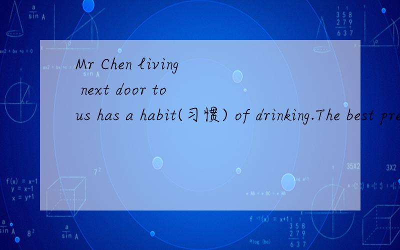 Mr Chen living next door to us has a habit(习惯) of drinking.The best present to him,of course,iMr Chen living next door to us has a habit(习惯) of drinking.The best present to him,of course,is wine(酒).Now his eldest son brought him a bottle of