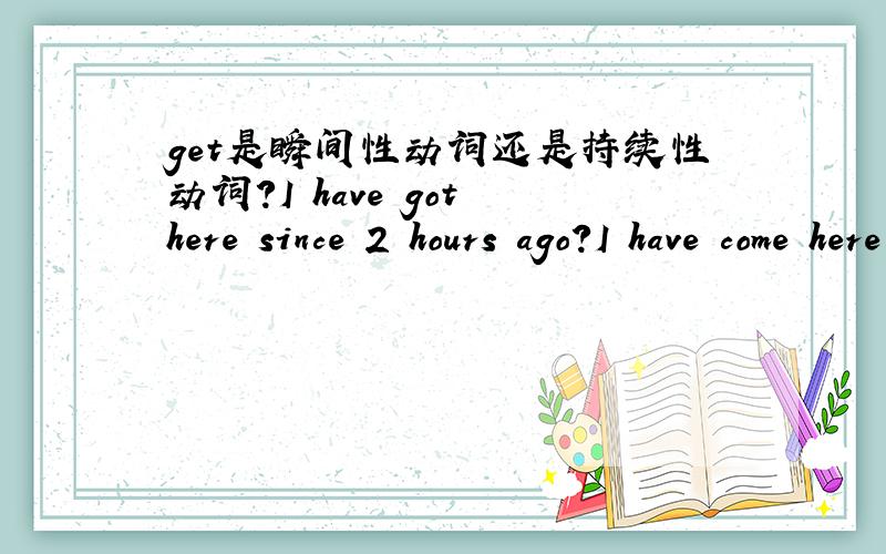 get是瞬间性动词还是持续性动词?I have got here since 2 hours ago?I have come here since 2 hours ago?