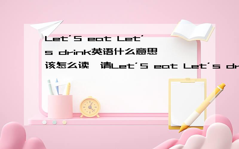 Let’S eat Let’s drink英语什么意思,该怎么读,请Let’S eat Let’s drink英语什么意思,该怎么读,