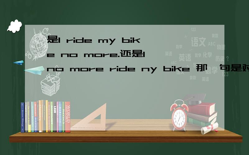 是I ride my bike no more.还是I no more ride ny bike 那一句是对的?