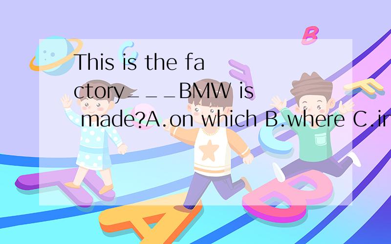 This is the factory___BMW is made?A.on which B.where C.in that D.which