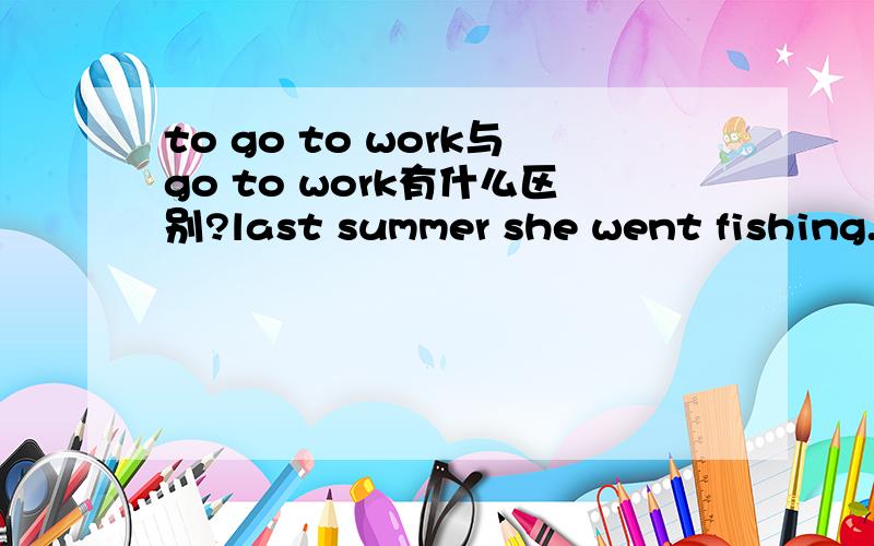 to go to work与go to work有什么区别?last summer she went fishing.如果went后面改为:went to fishing?
