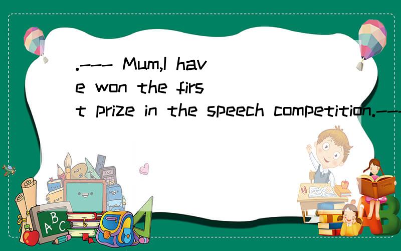 .--- Mum,I have won the first prize in the speech competition.--- _____!A Good luck B Come on C G
