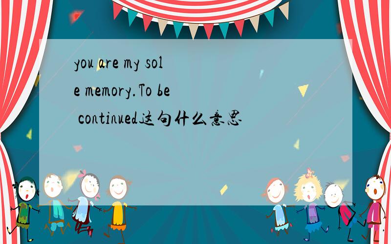 you are my sole memory.To be continued这句什么意思