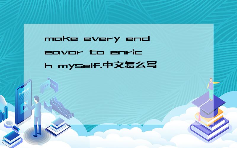 make every endeavor to enrich myself.中文怎么写