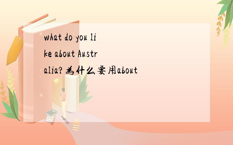 what do you like about Australia?为什么要用about