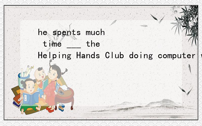 he spents much time ___ the Helping Hands Club doing computer work.a.on b.with c.at.d.over