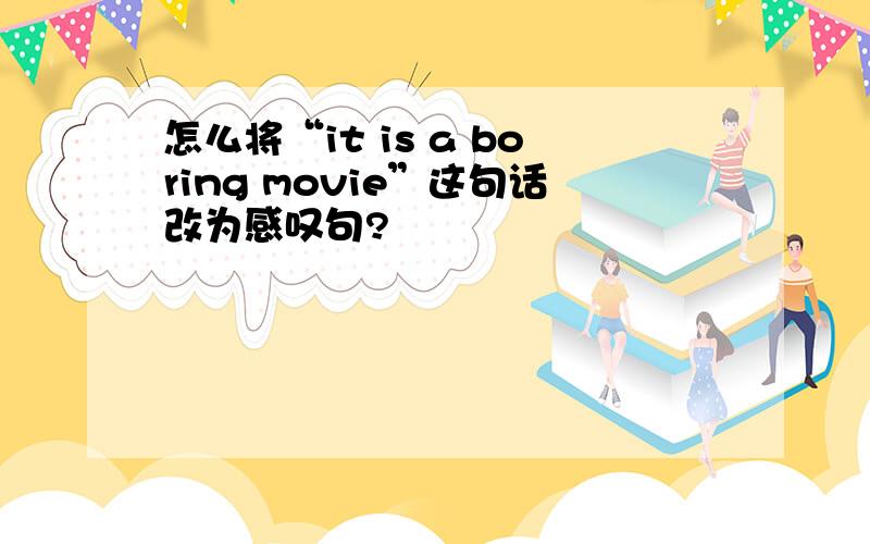 怎么将“it is a boring movie”这句话改为感叹句?