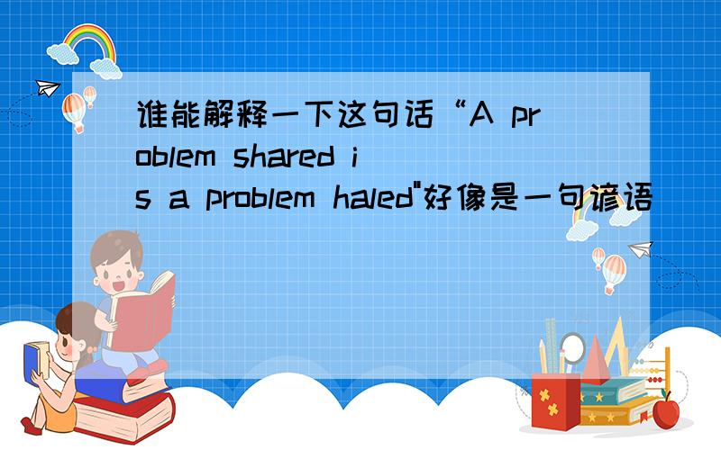 谁能解释一下这句话“A problem shared is a problem haled
