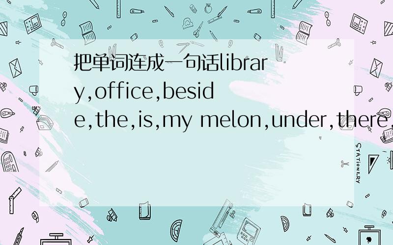 把单词连成一句话library,office,beside,the,is,my melon,under,there,look,table,the,theis