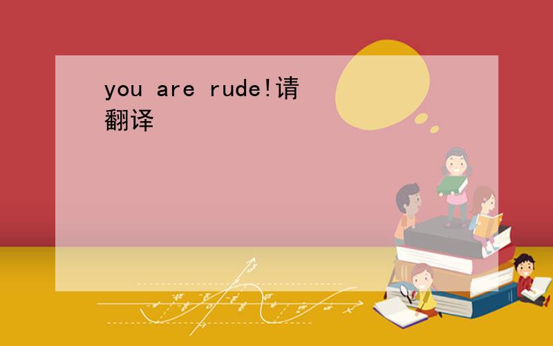 you are rude!请翻译