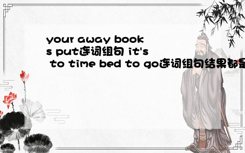 your away books put连词组句 it's to time bed to go连词组句结果都是句号