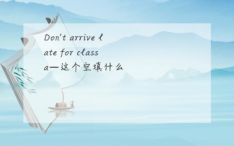 Don't arrive late for class a—这个空填什么