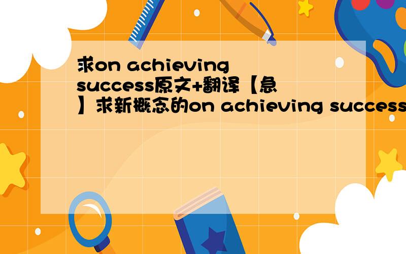 求on achieving success原文+翻译【急】求新概念的on achieving success的原文和翻译~谢谢~~~~~~~~