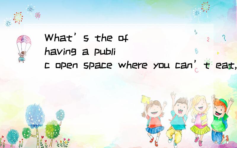 What’s the of having a public open space where you can’t eat,drink or even simply hang out for a while?A.sense B.matter C.case D.opinion