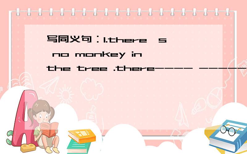 写同义句：1.there's no monkey in the tree .there---- ------ monkey in the tree.