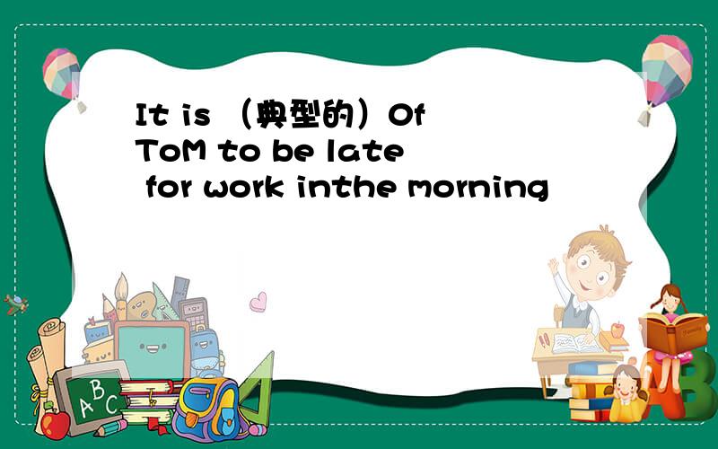 It is （典型的）0f ToM to be late for work inthe morning