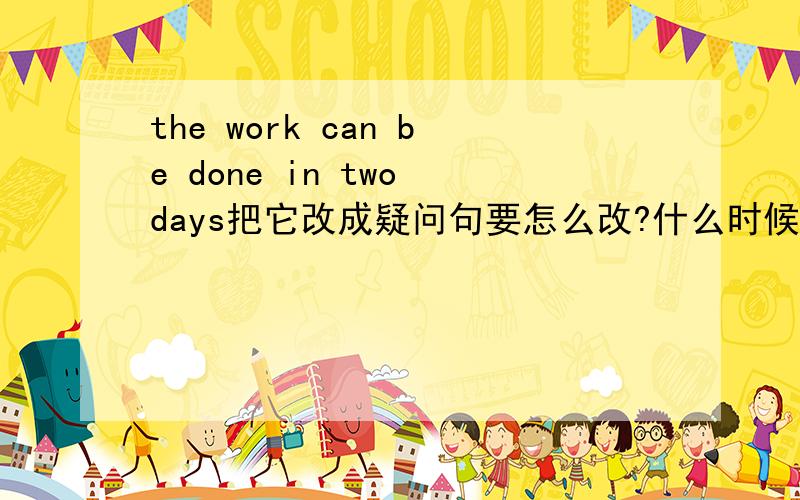 the work can be done in two days把它改成疑问句要怎么改?什么时候能完成呢?要怎么问