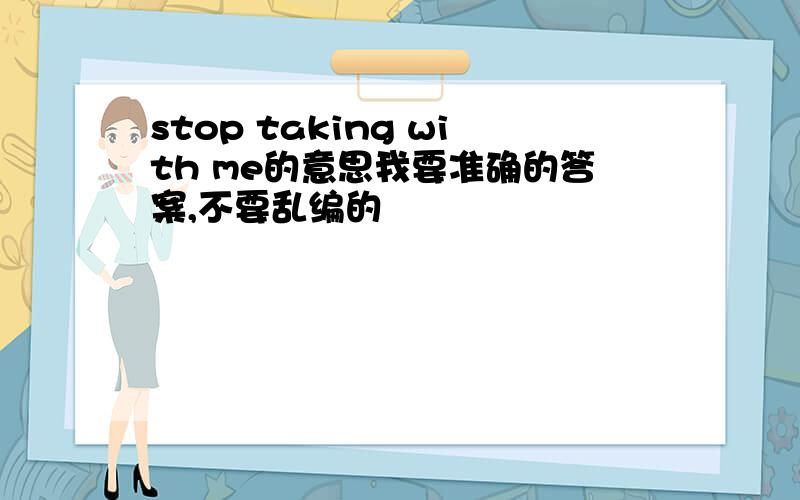 stop taking with me的意思我要准确的答案,不要乱编的