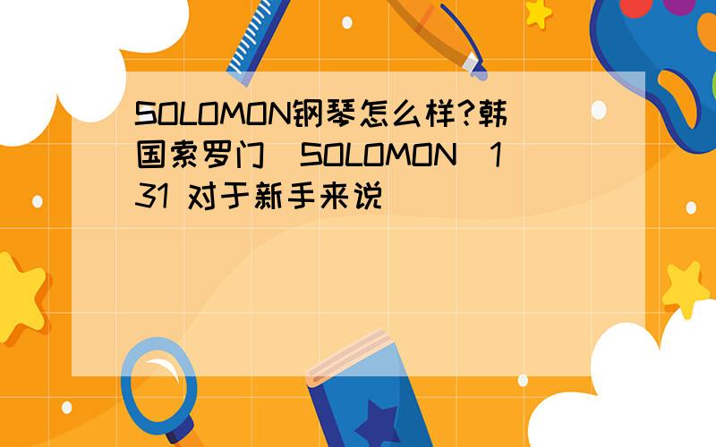 SOLOMON钢琴怎么样?韩国索罗门（SOLOMON）131 对于新手来说