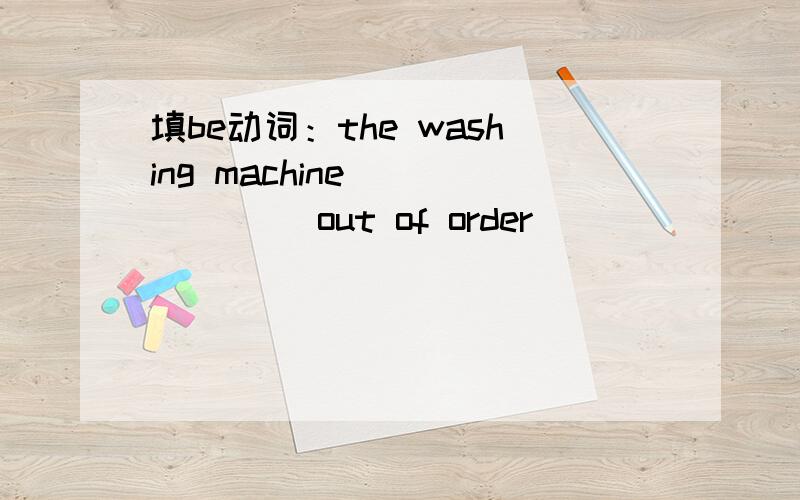 填be动词：the washing machine ______ out of order
