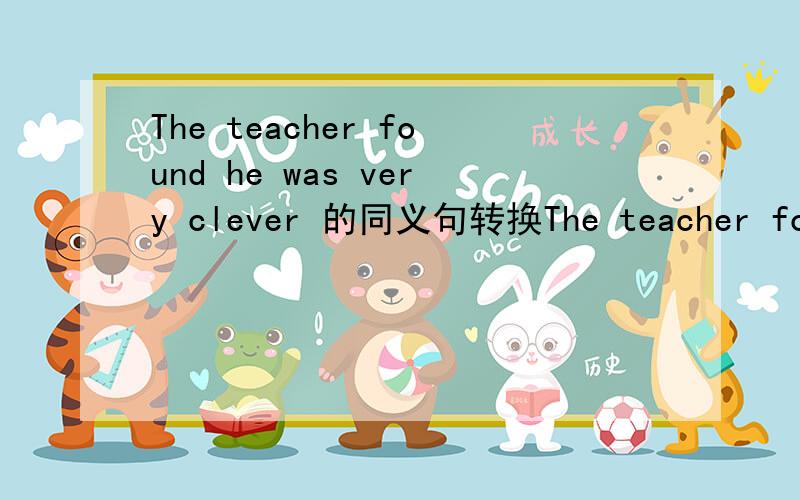 The teacher found he was very clever 的同义句转换The teacher found ____ very ____