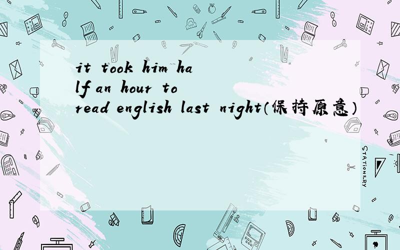 it took him half an hour to read english last night（保持原意）
