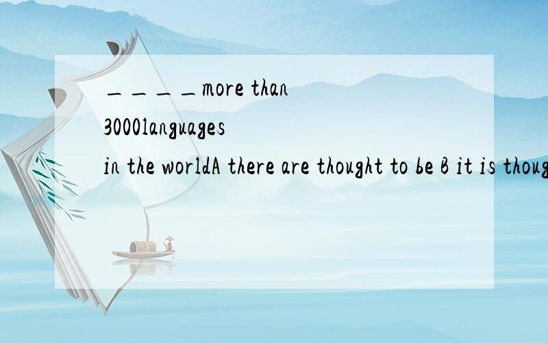 ____more than 3000languages in the worldA there are thought to be B it is thought to be 为什么选B呢?