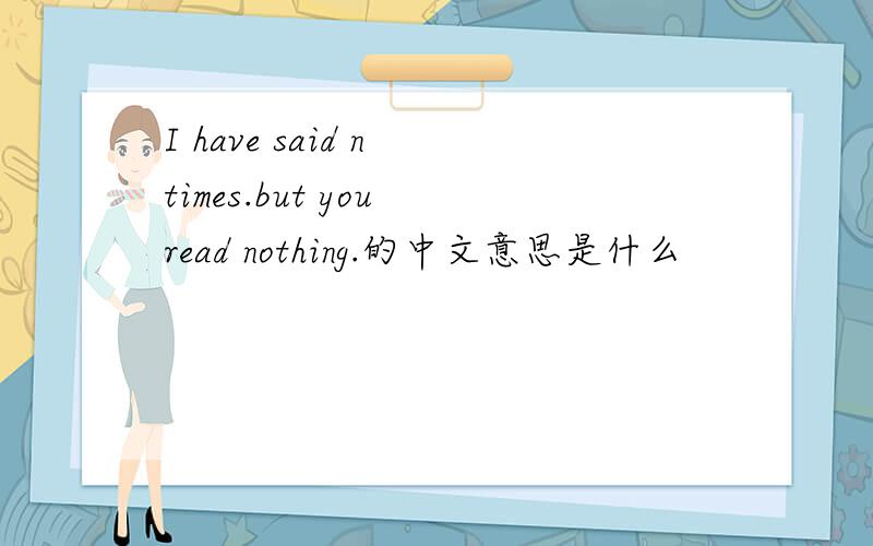 I have said n times.but you read nothing.的中文意思是什么
