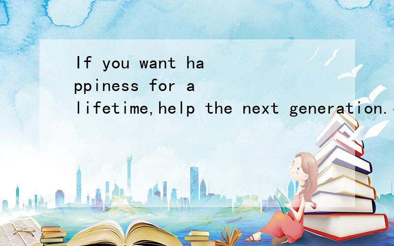 If you want happiness for a lifetime,help the next generation.有人知道这句的中文谚语吗?